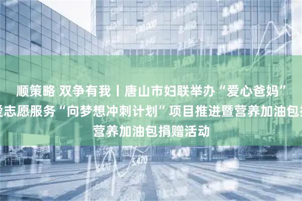 顺策略 双争有我丨唐山市妇联举办“爱心爸妈”结对关爱志愿服务“向梦想冲刺计划”项目推进暨营养加油包捐赠活动