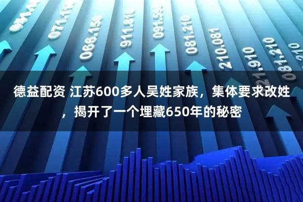 德益配资 江苏600多人吴姓家族，集体要求改姓，揭开了一个埋藏650年的秘密