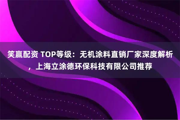 笑赢配资 TOP等级：无机涂料直销厂家深度解析，上海立涂德环保科技有限公司推荐