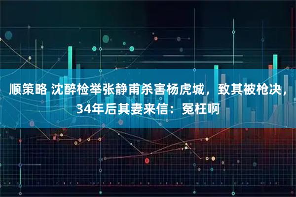 顺策略 沈醉检举张静甫杀害杨虎城，致其被枪决，34年后其妻来信：冤枉啊