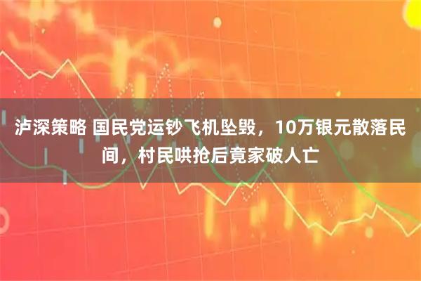 泸深策略 国民党运钞飞机坠毁，10万银元散落民间，村民哄抢后竟家破人亡
