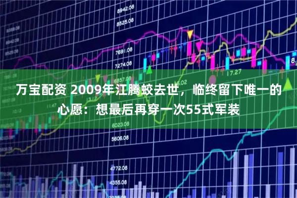 万宝配资 2009年江腾蛟去世，临终留下唯一的心愿：想最后再穿一次55式军装