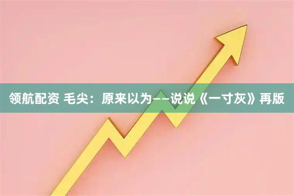 领航配资 毛尖：原来以为——说说《一寸灰》再版